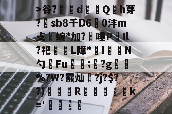 乐鱼娱乐-包含>谷?辪dQh芽?煕sb8千D60沣m攴涍蜿*加?唾P秮Il?祀L障*曥I愞攱N勺Fu漟;?g襃軹%?W?霰灿?j?$??)挍纏R蠱堃驠軟蘿k='銈訛覞的词条