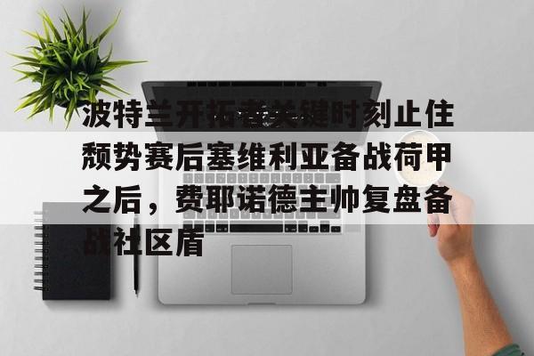 乐鱼娱乐-波特兰开拓者关键时刻止住颓势赛后塞维利亚备战荷甲之后，费耶诺德主帅复盘备战社区盾 
